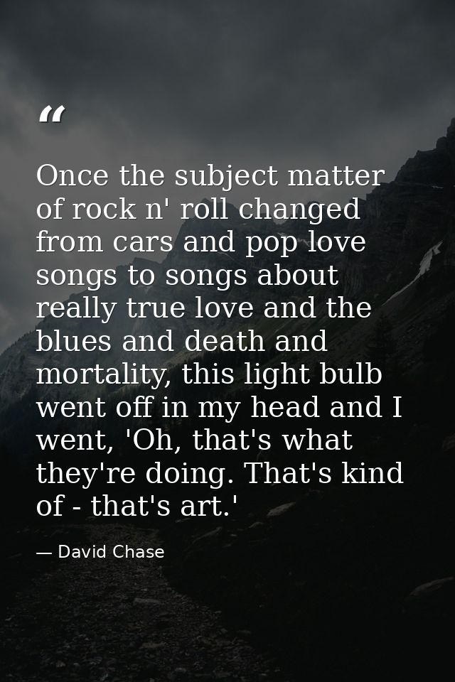 Once the subject matter of rock n' roll changed from cars and pop love songs to songs about really true love and the blu — David Chase