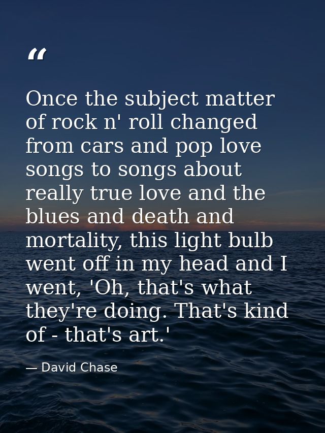 Once the subject matter of rock n' roll changed from cars and pop love songs to songs about really true love and the blu — David Chase