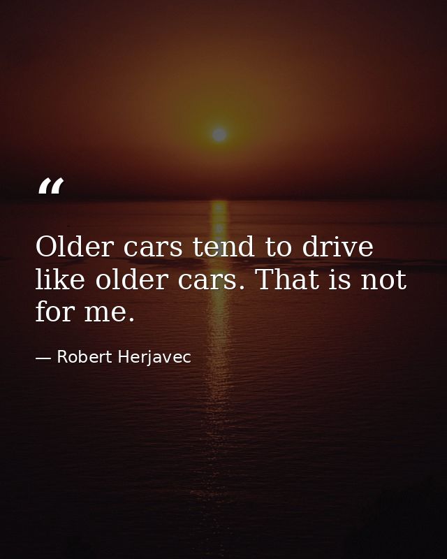 Older cars tend to drive like older cars. That is not for me. — Robert Herjavec