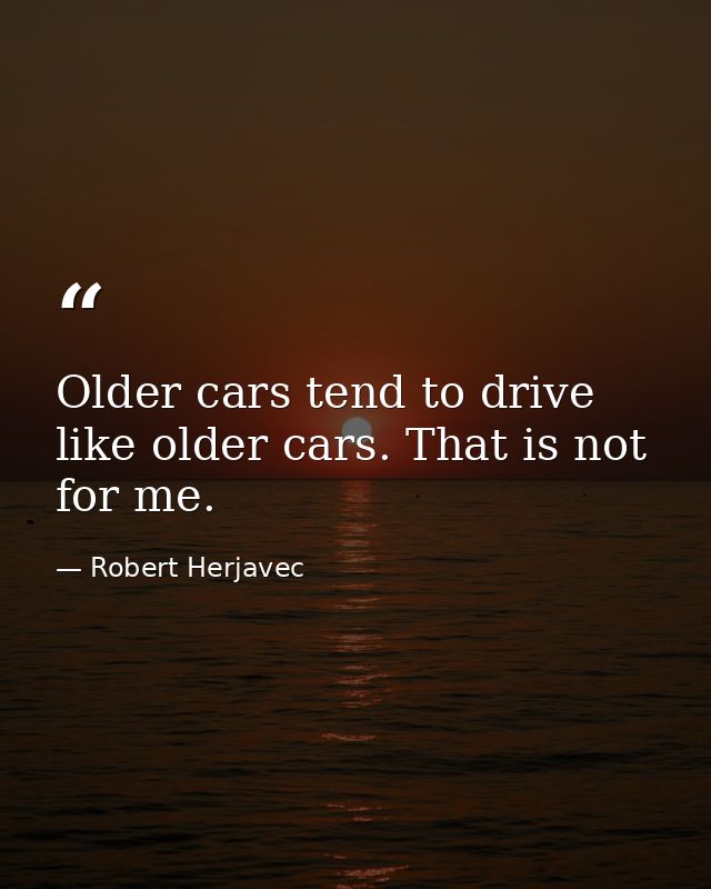 Older cars tend to drive like older cars. That is not for me. — Robert Herjavec