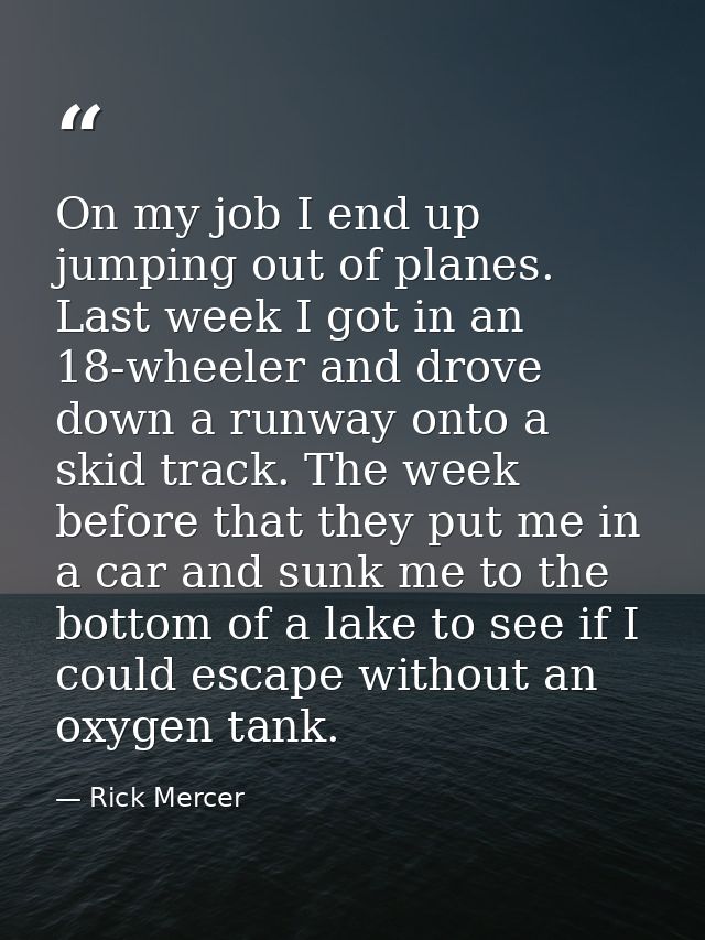 On my job I end up jumping out of planes. Last week I got in an 18-wheeler and drove down a runway onto a skid track. Th — Rick Mercer