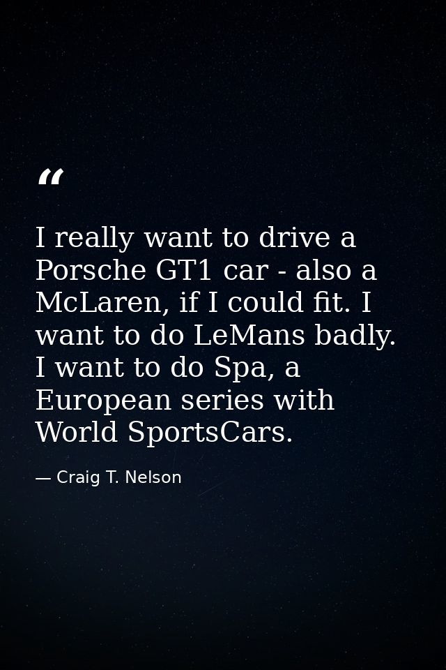 I really want to drive a Porsche GT1 car - also a McLaren, if I could fit. I want to do LeMans badly. I want to do Spa,  — Craig T. Nelson