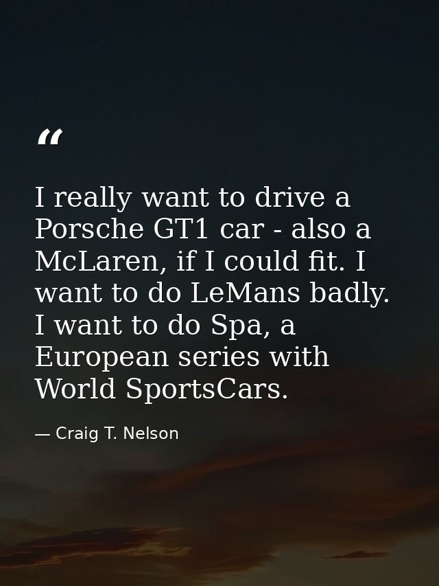 I really want to drive a Porsche GT1 car - also a McLaren, if I could fit. I want to do LeMans badly. I want to do Spa,  — Craig T. Nelson