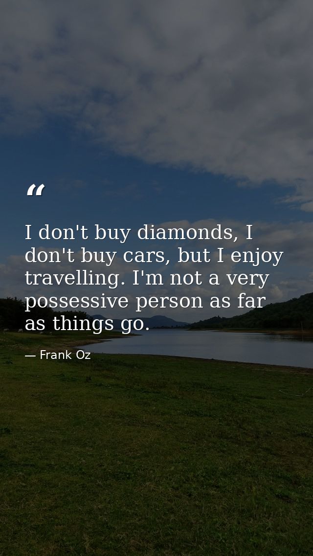 I don't buy diamonds, I don't buy cars, but I enjoy travelling. I'm not a very possessive person as far as things go. — Frank Oz