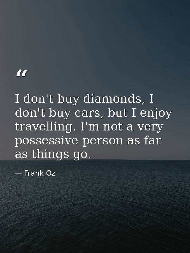 I don't buy diamonds, I don't buy cars, but I enjoy travelling. I'm not a very possessive person as far as things go. — Frank Oz