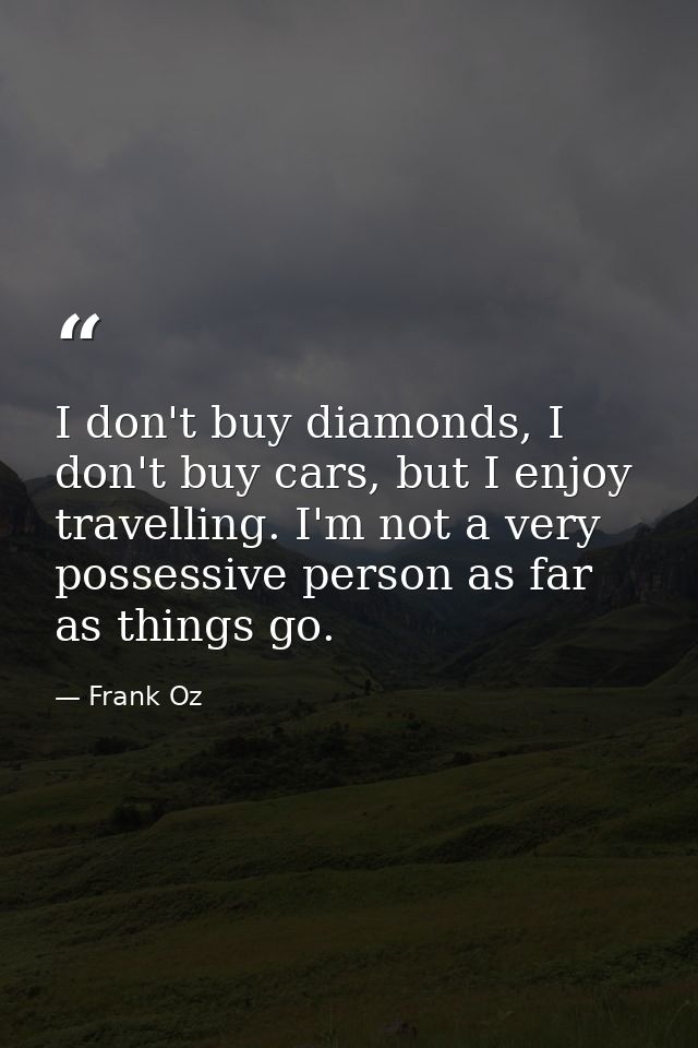 I don't buy diamonds, I don't buy cars, but I enjoy travelling. I'm not a very possessive person as far as things go. — Frank Oz