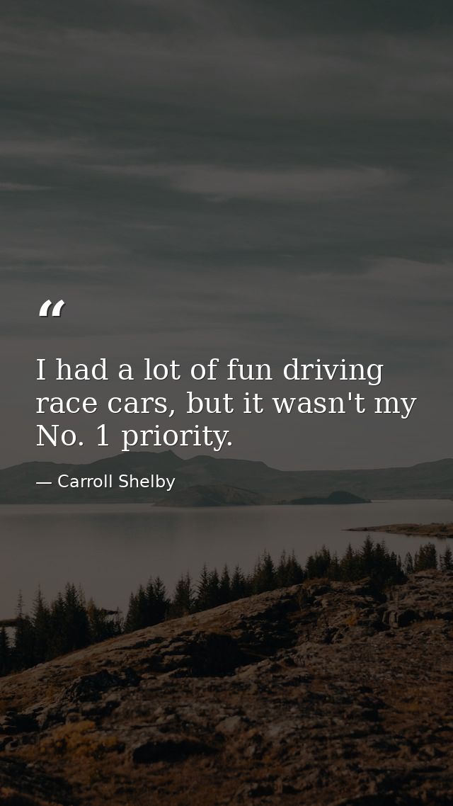 I had a lot of fun driving race cars, but it wasn't my No. 1 priority. — Carroll Shelby