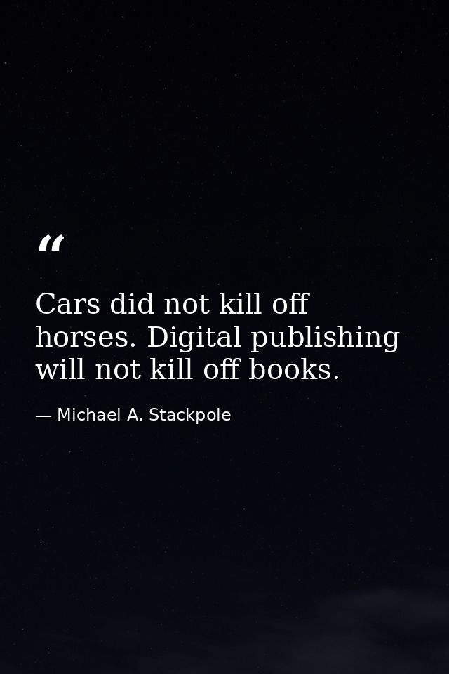Cars did not kill off horses. Digital publishing will not kill off books. — Michael A. Stackpole