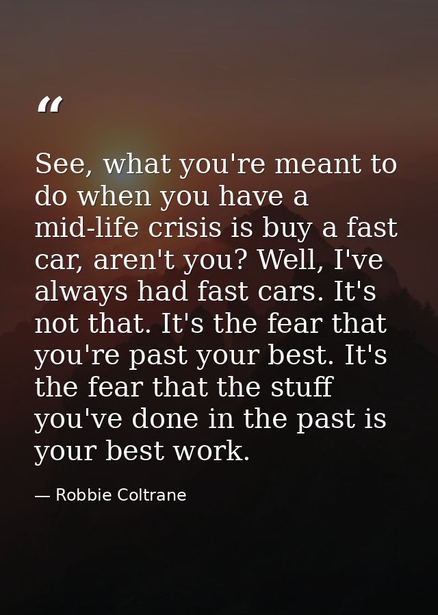 See, what you're meant to do when you have a mid-life crisis is buy a fast car, aren't you? Well, I've always had fast c — Robbie Coltrane