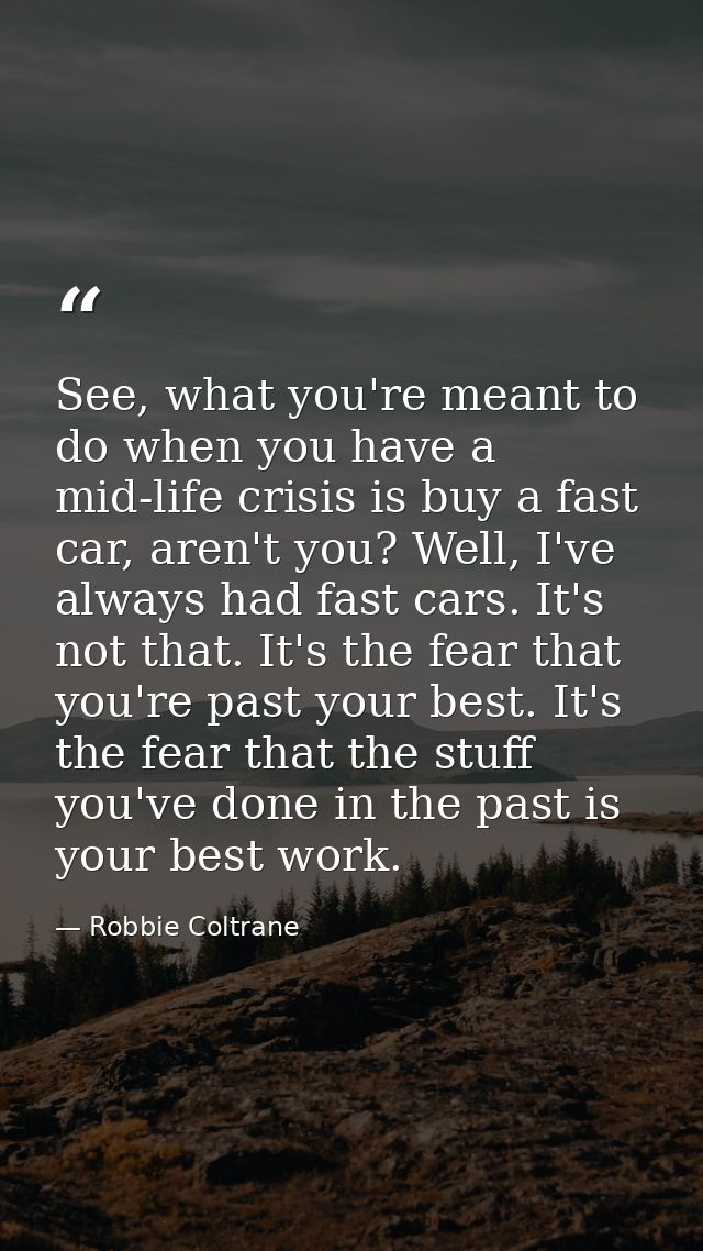 See, what you're meant to do when you have a mid-life crisis is buy a fast car, aren't you? Well, I've always had fast c — Robbie Coltrane
