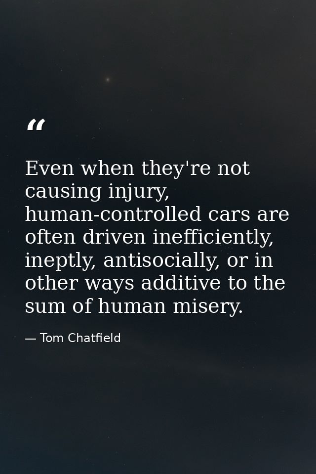 Even when they're not causing injury, human-controlled cars are often driven inefficiently, ineptly, antisocially, or in — Tom Chatfield