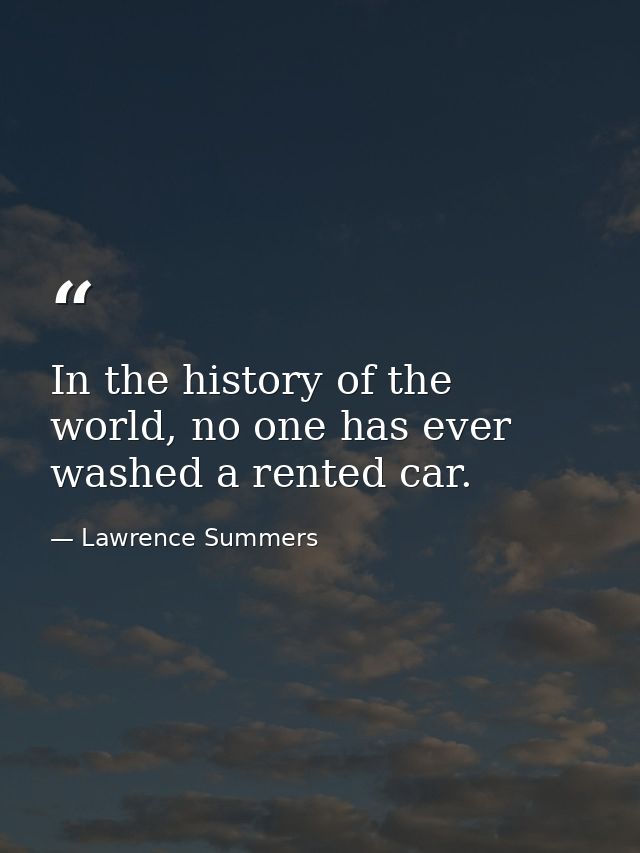 In the history of the world, no one has ever washed a rented car. — Lawrence Summers