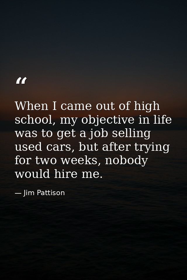 When I came out of high school, my objective in life was to get a job selling used cars, but after trying for two weeks, — Jim Pattison