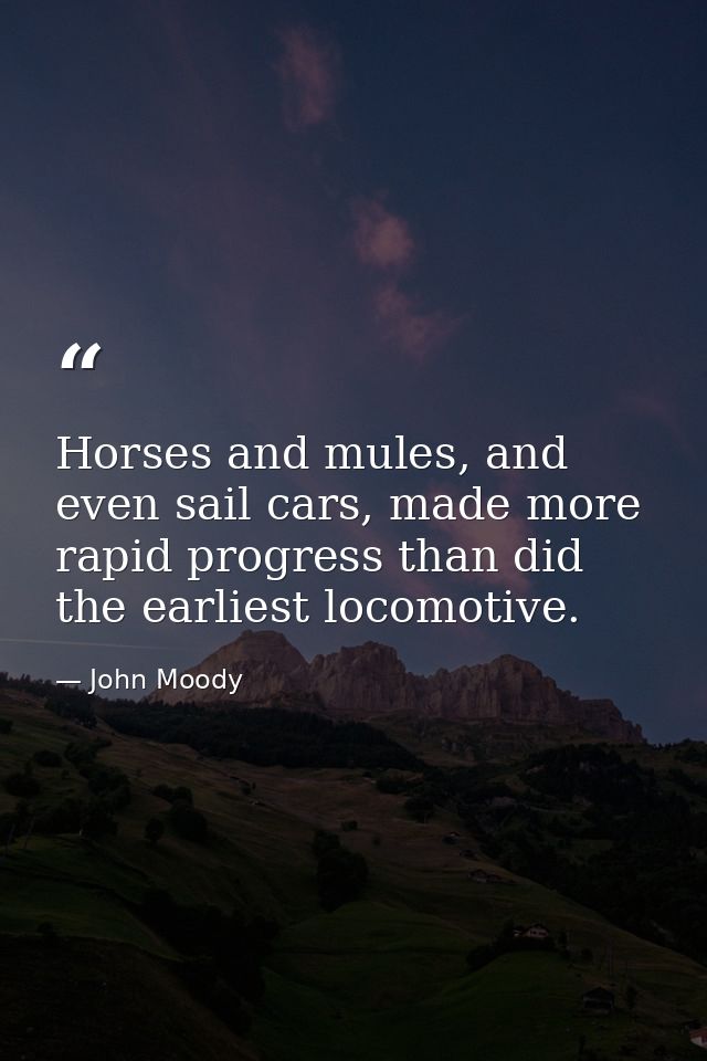 Horses and mules, and even sail cars, made more rapid progress than did the earliest locomotive. — John Moody