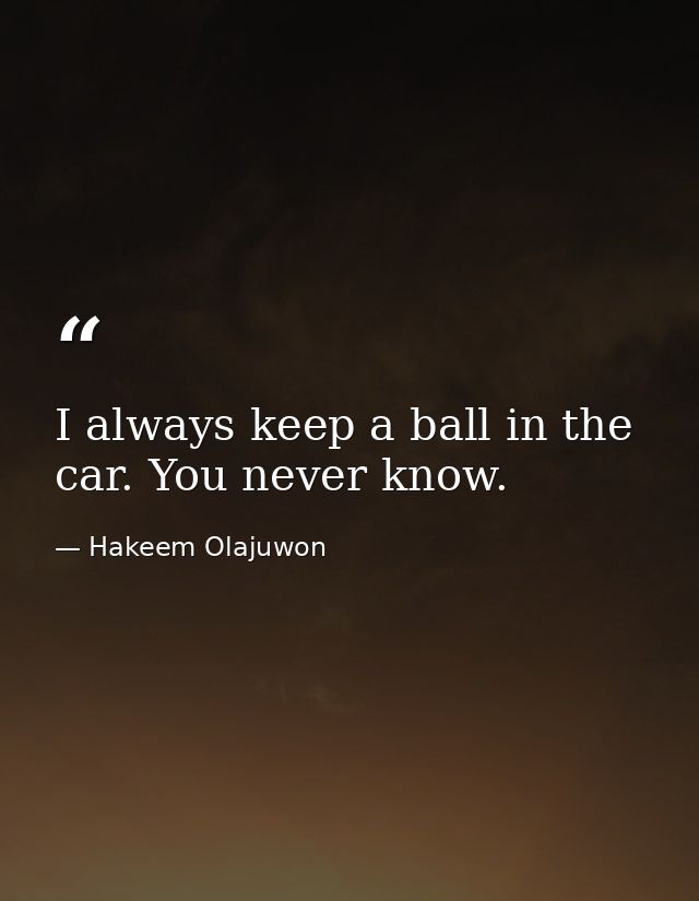 I always keep a ball in the car. You never know. — Hakeem Olajuwon