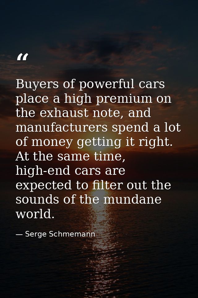 Buyers of powerful cars place a high premium on the exhaust note, and manufacturers spend a lot of money getting it righ — Serge Schmemann