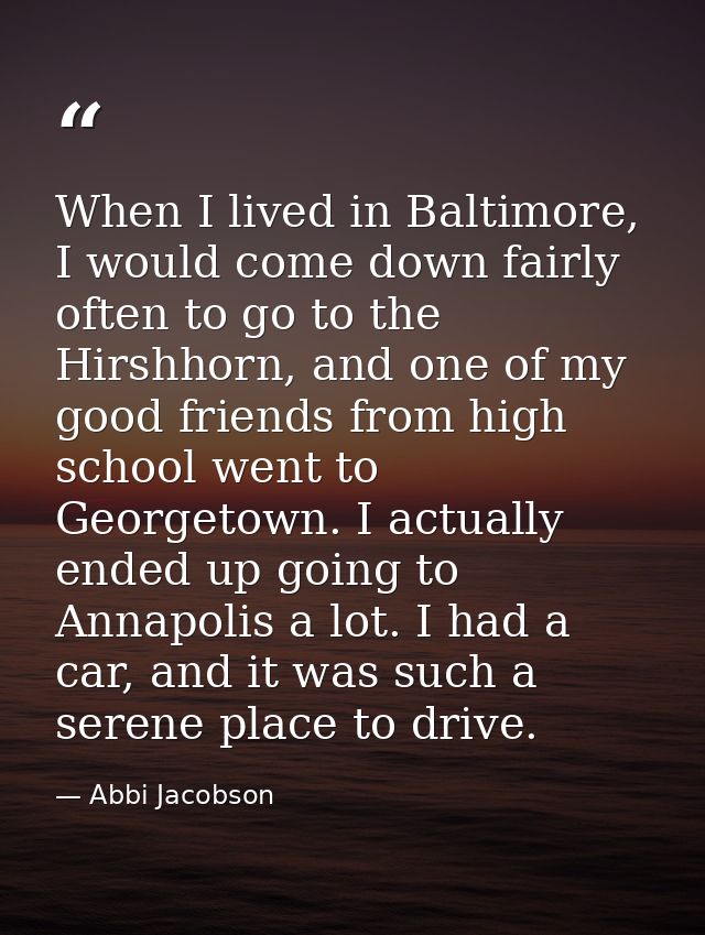 When I lived in Baltimore, I would come down fairly often to go to the Hirshhorn, and one of my good friends from high s — Abbi Jacobson