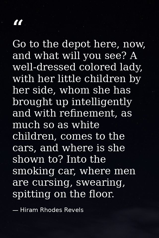 Go to the depot here, now, and what will you see? A well-dressed colored lady, with her little children by her side, who — Hiram Rhodes Revels