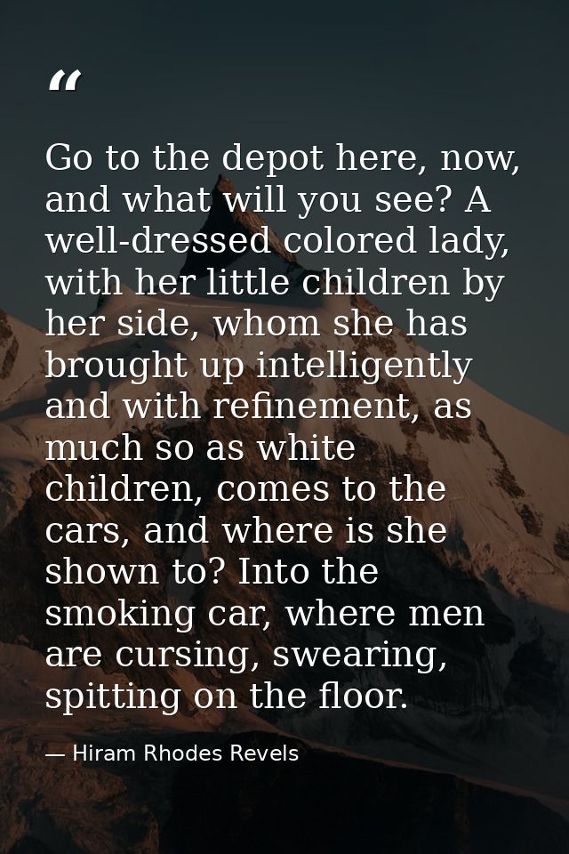 Go to the depot here, now, and what will you see? A well-dressed colored lady, with her little children by her side, who — Hiram Rhodes Revels