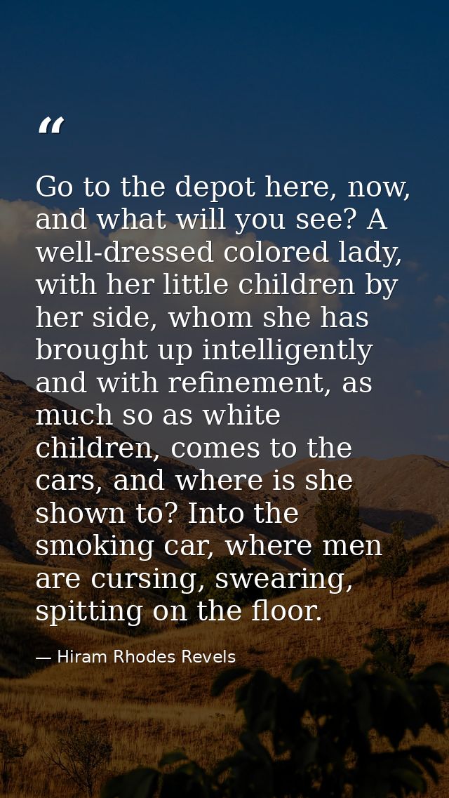Go to the depot here, now, and what will you see? A well-dressed colored lady, with her little children by her side, who — Hiram Rhodes Revels