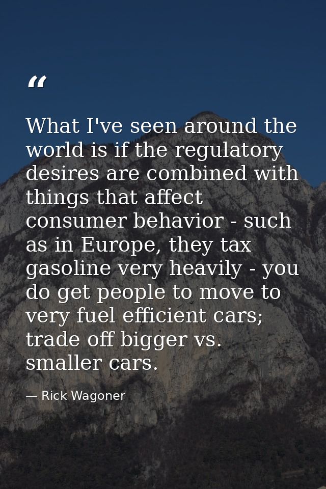 What I've seen around the world is if the regulatory desires are combined with things that affect consumer behavior - su — Rick Wagoner