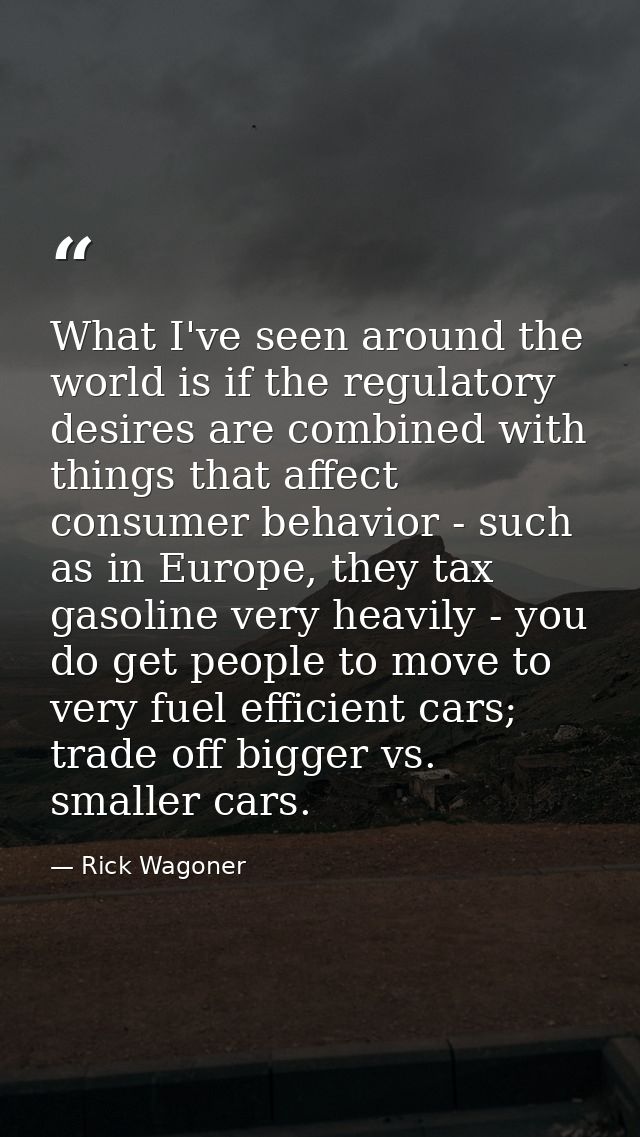 What I've seen around the world is if the regulatory desires are combined with things that affect consumer behavior - su — Rick Wagoner