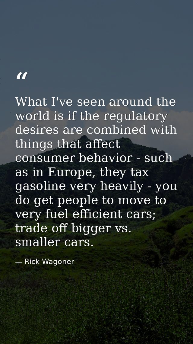 What I've seen around the world is if the regulatory desires are combined with things that affect consumer behavior - su — Rick Wagoner