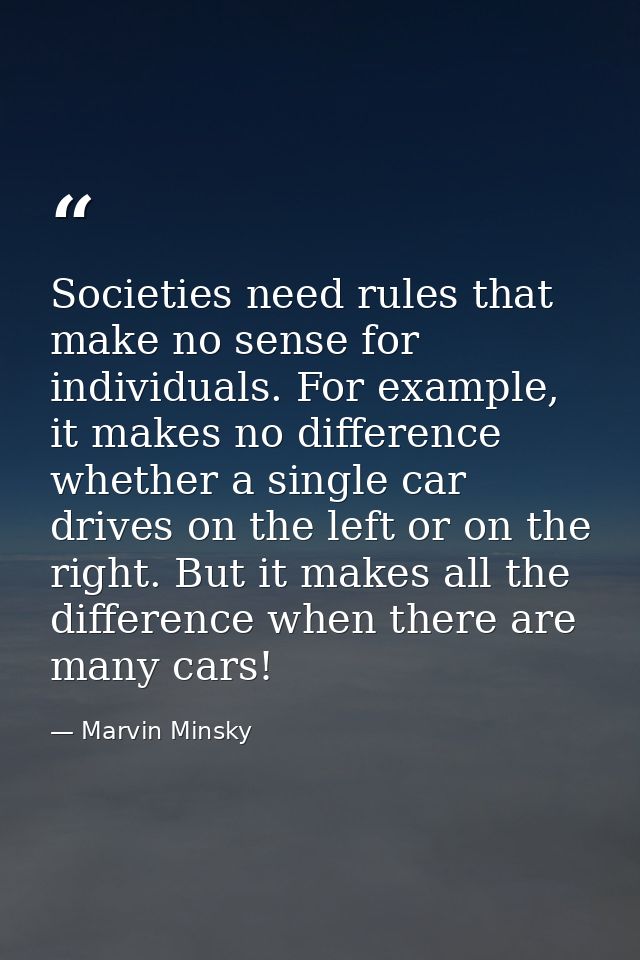 Societies need rules that make no sense for individuals. For example, it makes no difference whether a single car drives — Marvin Minsky