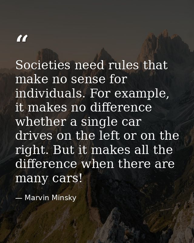 Societies need rules that make no sense for individuals. For example, it makes no difference whether a single car drives — Marvin Minsky