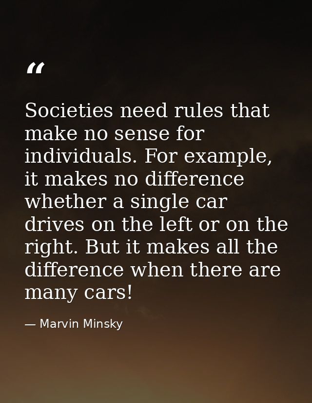 Societies need rules that make no sense for individuals. For example, it makes no difference whether a single car drives — Marvin Minsky