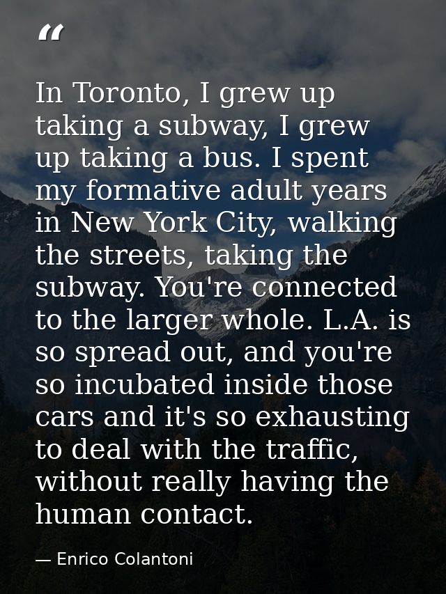 In Toronto, I grew up taking a subway, I grew up taking a bus. I spent my formative adult years in New York City, walkin — Enrico Colantoni