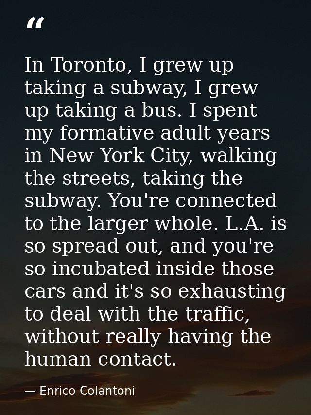 In Toronto, I grew up taking a subway, I grew up taking a bus. I spent my formative adult years in New York City, walkin — Enrico Colantoni