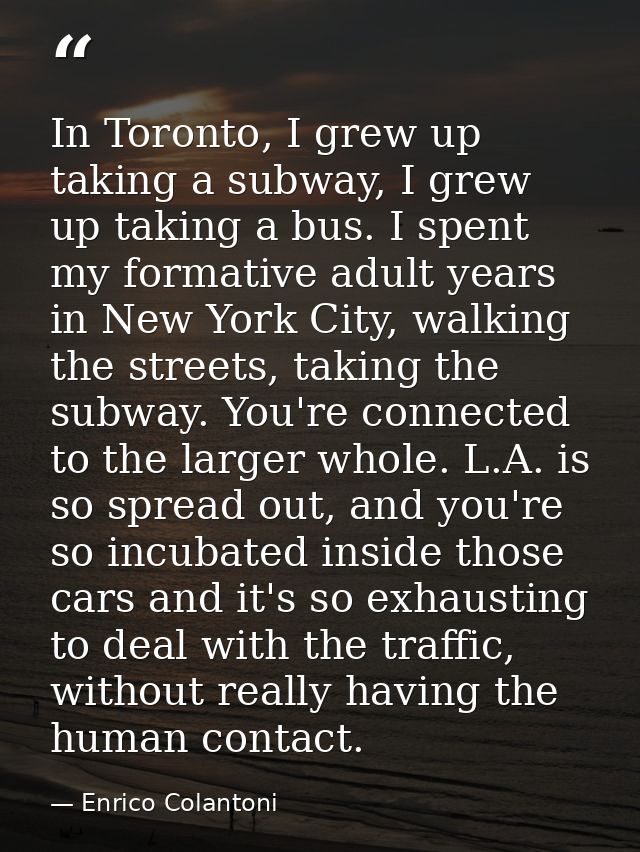 In Toronto, I grew up taking a subway, I grew up taking a bus. I spent my formative adult years in New York City, walkin — Enrico Colantoni