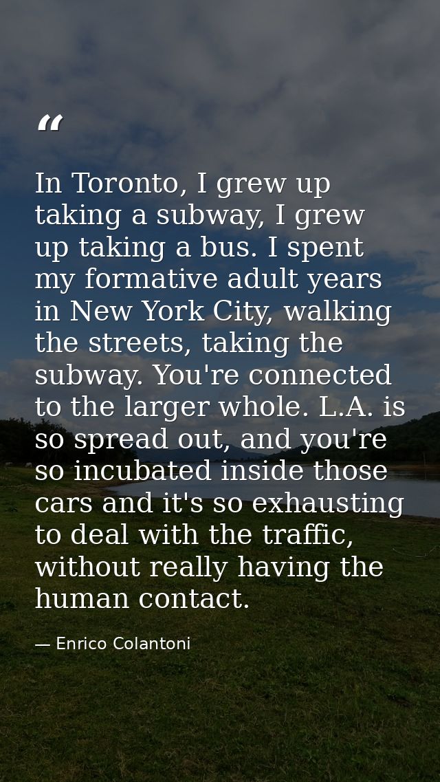 In Toronto, I grew up taking a subway, I grew up taking a bus. I spent my formative adult years in New York City, walkin — Enrico Colantoni