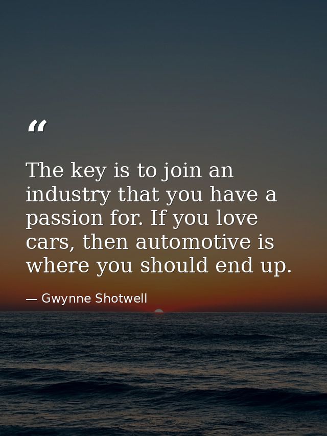 The key is to join an industry that you have a passion for. If you love cars, then automotive is where you should end up — Gwynne Shotwell