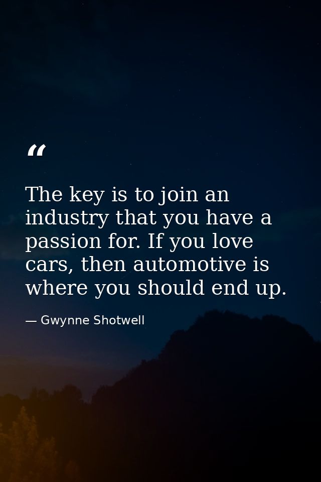 The key is to join an industry that you have a passion for. If you love cars, then automotive is where you should end up — Gwynne Shotwell