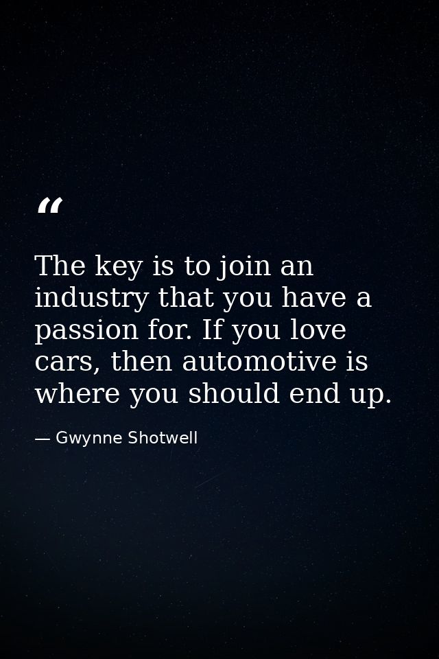 The key is to join an industry that you have a passion for. If you love cars, then automotive is where you should end up — Gwynne Shotwell