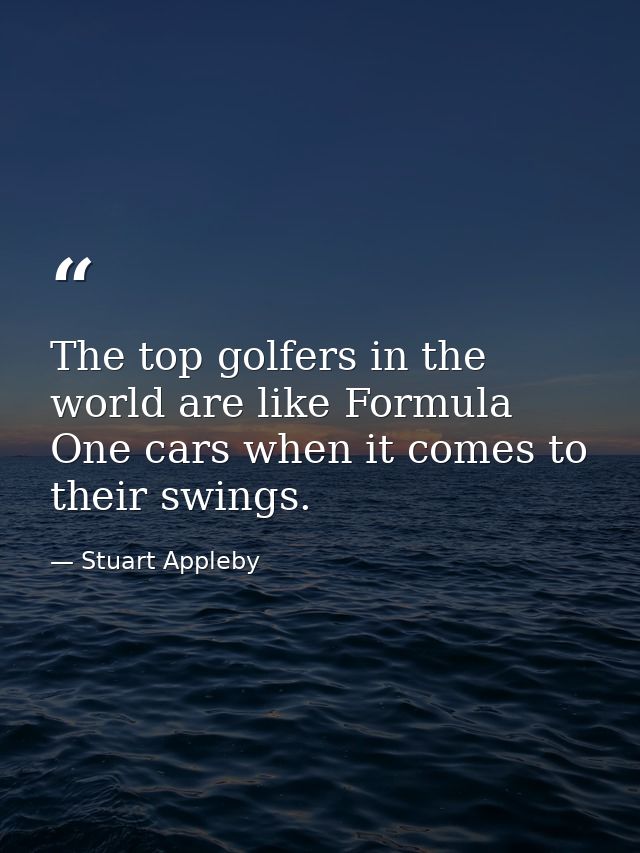 The top golfers in the world are like Formula One cars when it comes to their swings. — Stuart Appleby