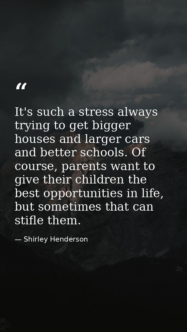 It's such a stress always trying to get bigger houses and larger cars and better schools. Of course, parents want to giv — Shirley Henderson