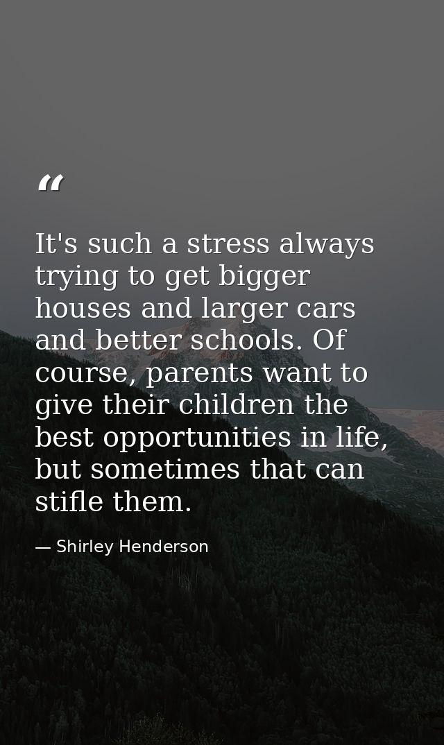 It's such a stress always trying to get bigger houses and larger cars and better schools. Of course, parents want to giv — Shirley Henderson
