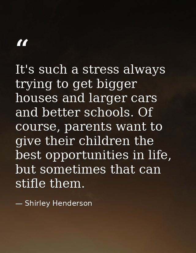 It's such a stress always trying to get bigger houses and larger cars and better schools. Of course, parents want to giv — Shirley Henderson