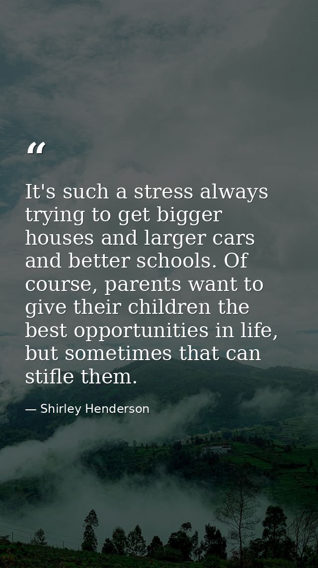 It's such a stress always trying to get bigger houses and larger cars and better schools. Of course, parents want to giv — Shirley Henderson