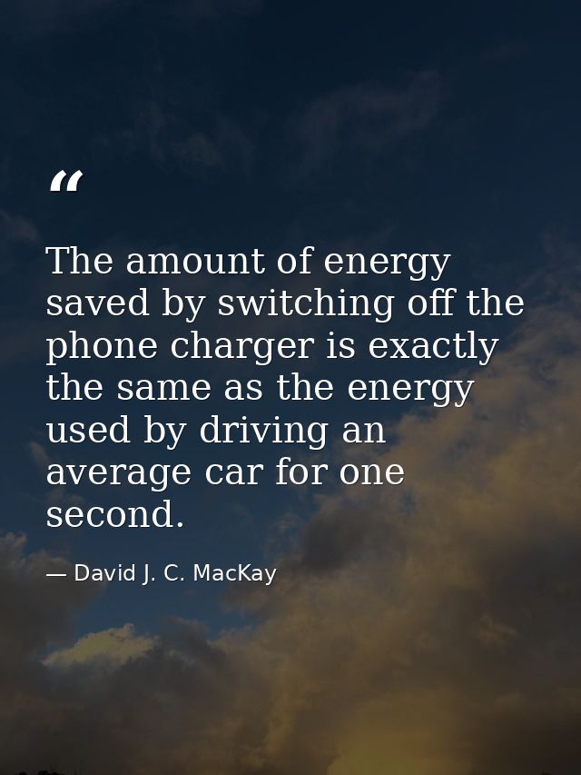 The amount of energy saved by switching off the phone charger is exactly the same as the energy used by driving an avera — David J. C. MacKay