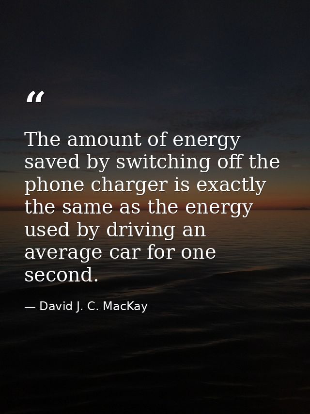 The amount of energy saved by switching off the phone charger is exactly the same as the energy used by driving an avera — David J. C. MacKay