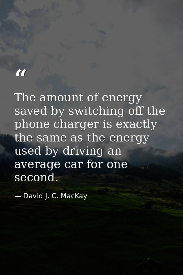 The amount of energy saved by switching off the phone charger is exactly the same as the energy used by driving an avera — David J. C. MacKay