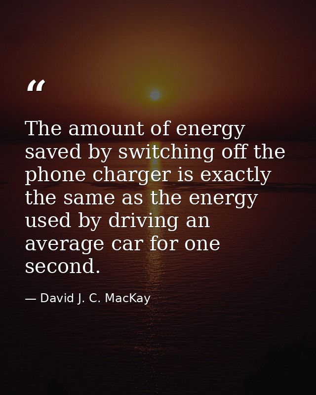 The amount of energy saved by switching off the phone charger is exactly the same as the energy used by driving an avera — David J. C. MacKay