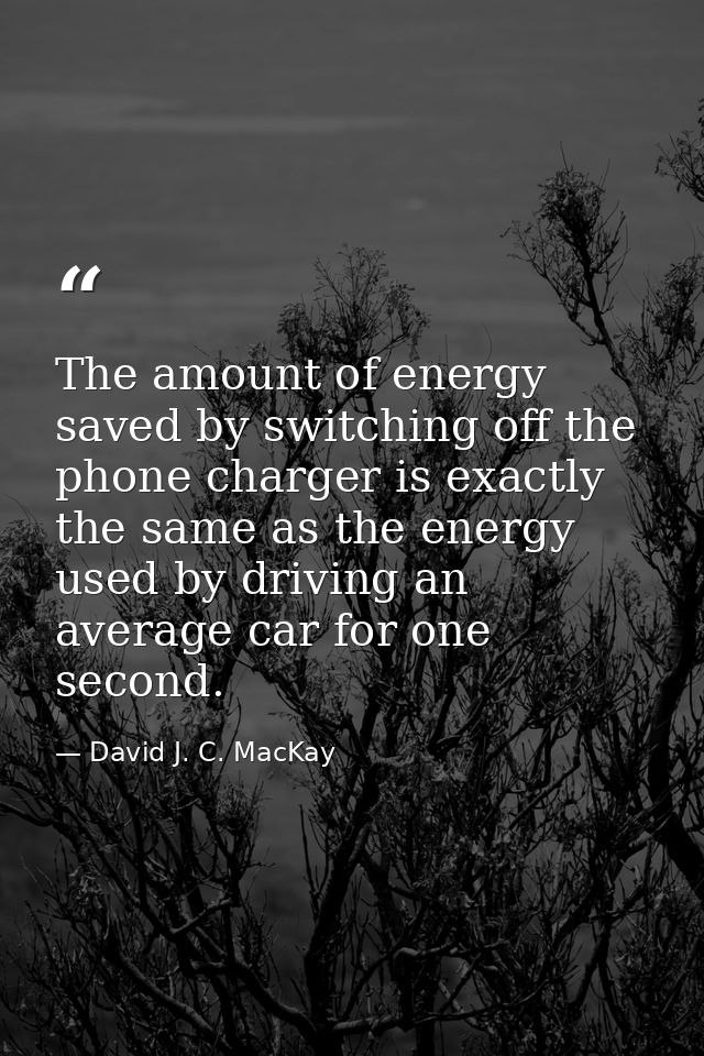 The amount of energy saved by switching off the phone charger is exactly the same as the energy used by driving an avera — David J. C. MacKay