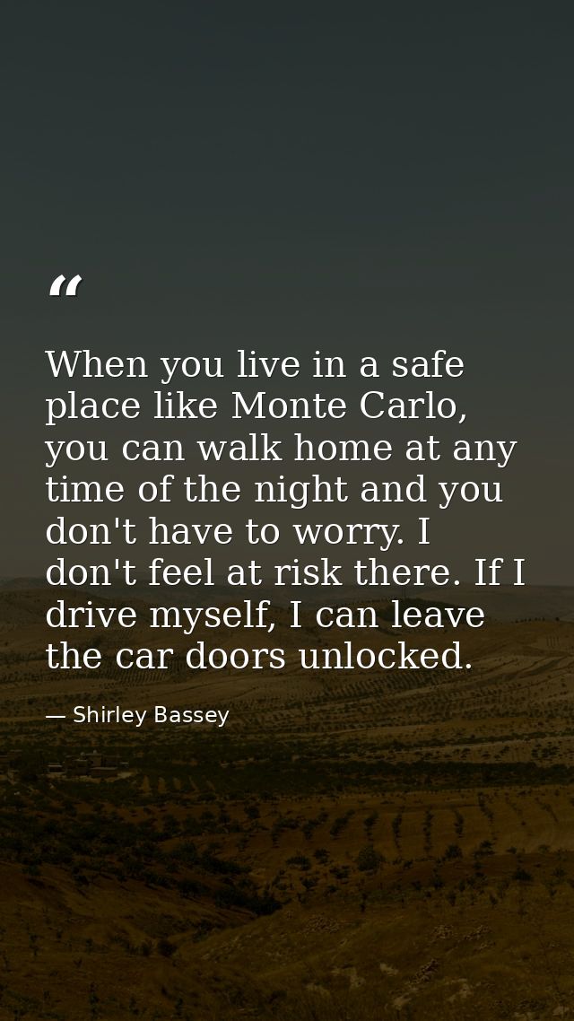 When you live in a safe place like Monte Carlo, you can walk home at any time of the night and you don't have to worry.  — Shirley Bassey