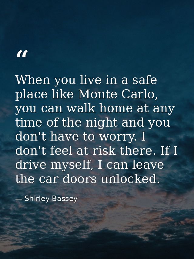 When you live in a safe place like Monte Carlo, you can walk home at any time of the night and you don't have to worry.  — Shirley Bassey