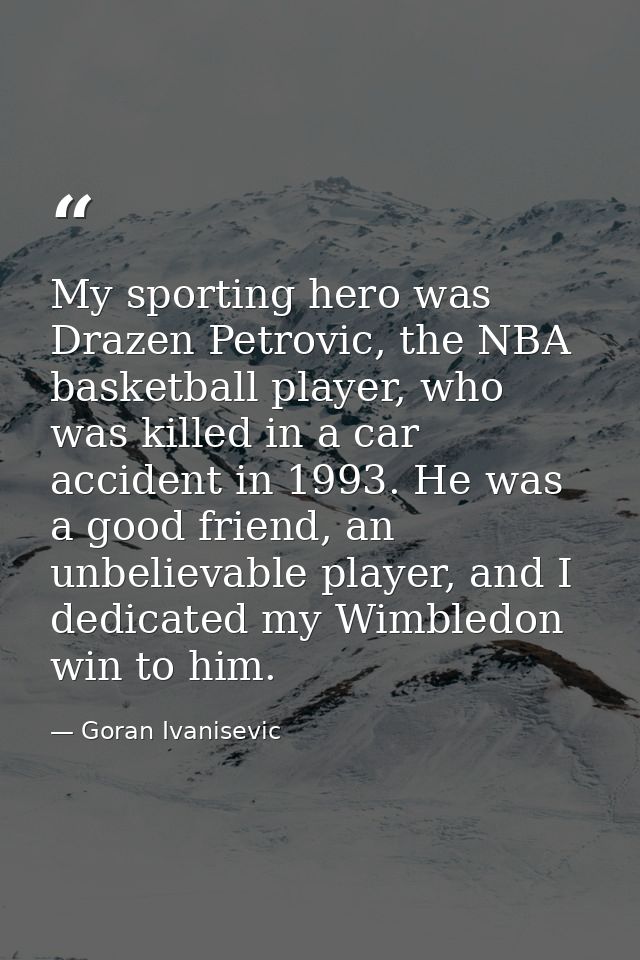 My sporting hero was Drazen Petrovic, the NBA basketball player, who was killed in a car accident in 1993. He was a good — Goran Ivanisevic